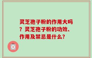 灵芝孢子粉的作用大吗？灵芝孢子粉的功效、作用及禁忌是什么？