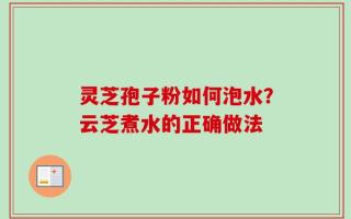 灵芝孢子粉如何泡水？云芝煮水的正确做法