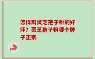怎样辩灵芝孢子粉的好坏？灵芝孢子粉哪个牌子正宗