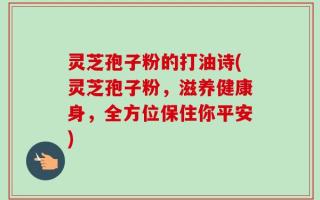 灵芝孢子粉的打油诗(灵芝孢子粉，滋养健康身，全方位保住你平安)