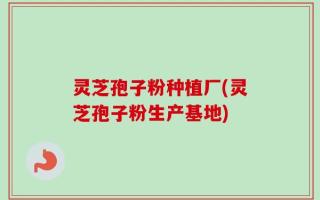 灵芝孢子粉种植厂(灵芝孢子粉生产基地)