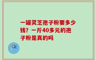 一罐灵芝孢子粉要多少钱？一斤40多元的孢子粉是真的吗