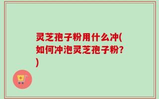 灵芝孢子粉用什么冲(如何冲泡灵芝孢子粉？)