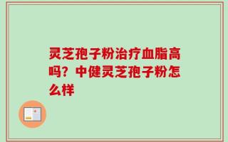 灵芝孢子粉治疗血脂高吗？中健灵芝孢子粉怎么样