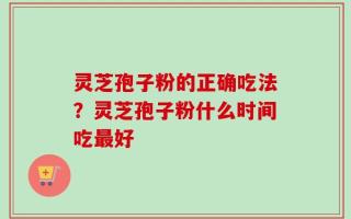 灵芝孢子粉的正确吃法？灵芝孢子粉什么时间吃最好