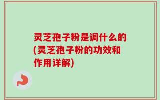 灵芝孢子粉是调什么的(灵芝孢子粉的功效和作用详解)