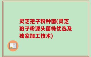 灵芝孢子粉种菌(灵芝孢子粉源头菌株优选及独家加工技术)