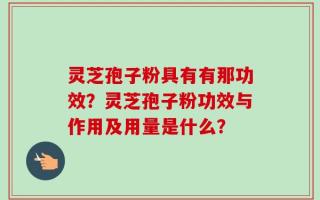 灵芝孢子粉具有有那功效？灵芝孢子粉功效与作用及用量是什么？