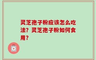 灵芝孢子粉应该怎么吃法？灵芝孢子粉如何食用？