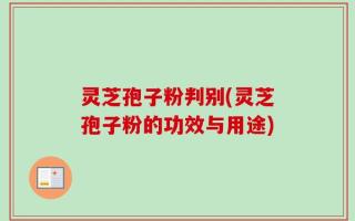 灵芝孢子粉判别(灵芝孢子粉的功效与用途)