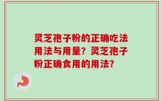 灵芝孢子粉的正确吃法用法与用量？灵芝孢子粉正确食用的用法？