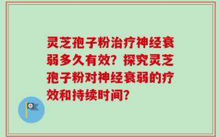 灵芝孢子粉治疗神经衰弱多久有效？探究灵芝孢子粉对神经衰弱的疗效和持续时间？