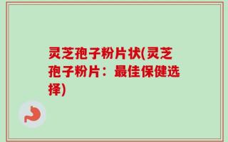 灵芝孢子粉片状(灵芝孢子粉片：最佳保健选择)