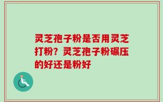 灵芝孢子粉是否用灵芝打粉？灵芝孢子粉碾压的好还是粉好