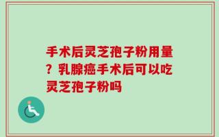 手术后灵芝孢子粉用量？乳腺癌手术后可以吃灵芝孢子粉吗