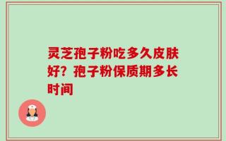 灵芝孢子粉吃多久皮肤好？孢子粉保质期多长时间