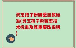灵芝孢子粉破壁目数标准(灵芝孢子粉破壁技术标准及其重要性说明)
