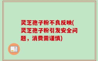 灵芝孢子粉不良反映(灵芝孢子粉引发安全问题，消费需谨慎)