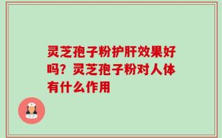 灵芝孢子粉护肝效果好吗？灵芝孢子粉对人体有什么作用