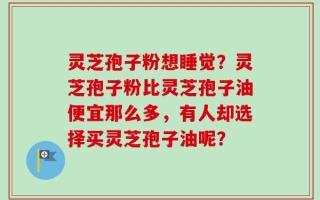 灵芝孢子粉想睡觉？灵芝孢子粉比灵芝孢子油便宜那么多，有人却选择买灵芝孢子油呢？