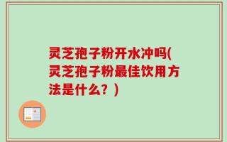 灵芝孢子粉开水冲吗(灵芝孢子粉最佳饮用方法是什么？)