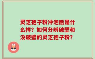 灵芝孢子粉冲泡后是什么样？如何分辨破壁和没破壁的灵芝孢子粉？