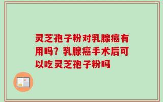 灵芝孢子粉对乳腺癌有用吗？乳腺癌手术后可以吃灵芝孢子粉吗