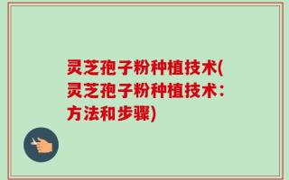 灵芝孢子粉种植技术(灵芝孢子粉种植技术：方法和步骤)
