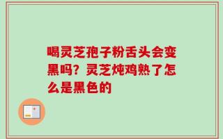 喝灵芝孢子粉舌头会变黑吗？灵芝炖鸡熟了怎么是黑色的