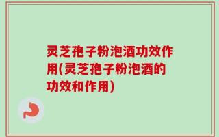灵芝孢子粉泡酒功效作用(灵芝孢子粉泡酒的功效和作用)