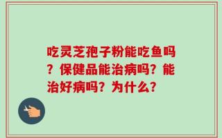 吃灵芝孢子粉能吃鱼吗？保健品能治病吗？能治好病吗？为什么？