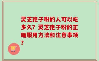灵芝孢子粉的人可以吃多久？灵芝孢子粉的正确服用方法和注意事项？