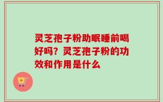 灵芝孢子粉助眠睡前喝好吗？灵芝孢子粉的功效和作用是什么