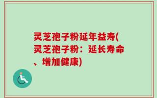灵芝孢子粉延年益寿(灵芝孢子粉：延长寿命、增加健康)