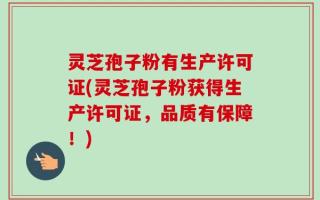 灵芝孢子粉有生产许可证(灵芝孢子粉获得生产许可证，品质有保障！)