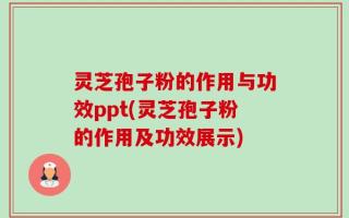 灵芝孢子粉的作用与功效ppt(灵芝孢子粉的作用及功效展示)