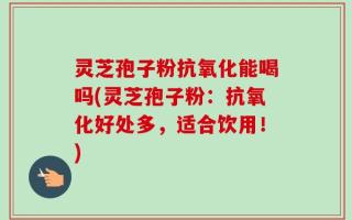 灵芝孢子粉抗氧化能喝吗(灵芝孢子粉：抗氧化好处多，适合饮用！)