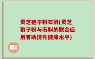 灵芝孢子粉石斛(灵芝孢子粉与石斛的联合应用有助提升健康水平)