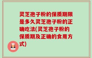 灵芝孢子粉的保质期限是多久灵芝孢子粉的正确吃法(灵芝孢子粉的保质期及正确的食用方式)