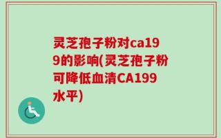 灵芝孢子粉对ca199的影响(灵芝孢子粉可降低血清CA199水平)