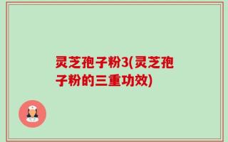 灵芝孢子粉3(灵芝孢子粉的三重功效)