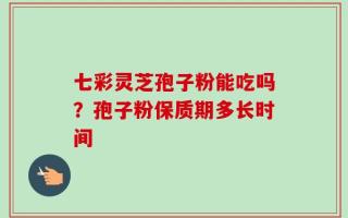 七彩灵芝孢子粉能吃吗？孢子粉保质期多长时间