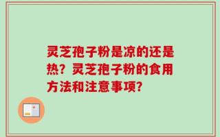 灵芝孢子粉是凉的还是热？灵芝孢子粉的食用方法和注意事项？