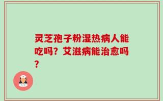 灵芝孢子粉湿热病人能吃吗？艾滋病能治愈吗？