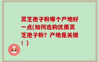 灵芝孢子粉哪个产地好一点(如何选购优质灵芝孢子粉？产地是关键！)