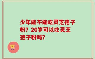 少年能不能吃灵芝孢子粉？20岁可以吃灵芝孢子粉吗？