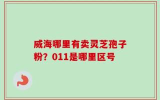 威海哪里有卖灵芝孢子粉？011是哪里区号