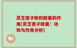 灵芝孢子粉的胶囊的作用(灵芝孢子胶囊：功效与作用分析)