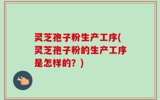 灵芝孢子粉生产工序(灵芝孢子粉的生产工序是怎样的？)