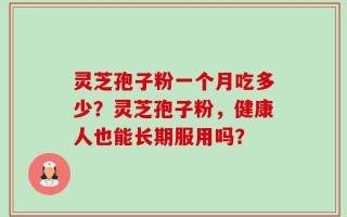 灵芝孢子粉一个月吃多少？灵芝孢子粉，健康人也能长期服用吗？